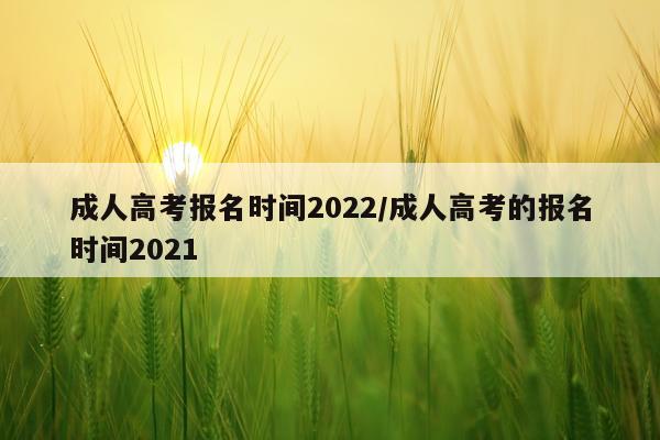 成人高考报名时间2022/成人高考的报名时间2021