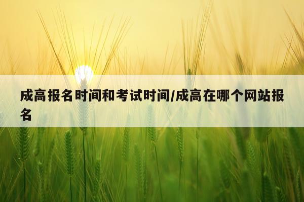 成高报名时间和考试时间/成高在哪个网站报名
