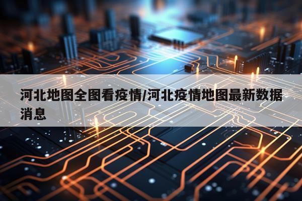 河北地图全图看疫情/河北疫情地图最新数据消息