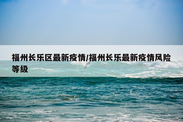 福州长乐区最新疫情/福州长乐最新疫情风险等级
