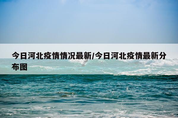 今日河北疫情情况最新/今日河北疫情最新分布图
