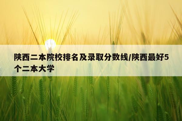 陕西二本院校排名及录取分数线/陕西最好5个二本大学