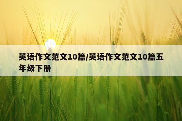 英语作文范文10篇/英语作文范文10篇五年级下册