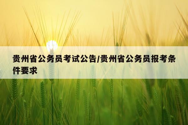 贵州省公务员考试公告/贵州省公务员报考条件要求