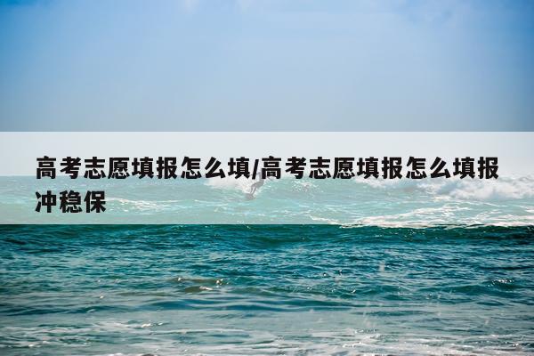 高考志愿填报怎么填/高考志愿填报怎么填报冲稳保