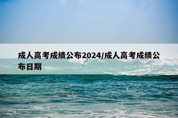 成人高考成绩公布2024/成人高考成绩公布日期