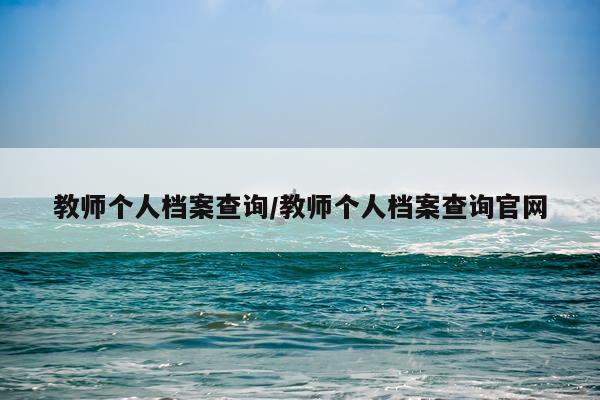 教师个人档案查询/教师个人档案查询官网