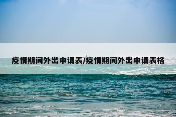 疫情期间外出申请表/疫情期间外出申请表格