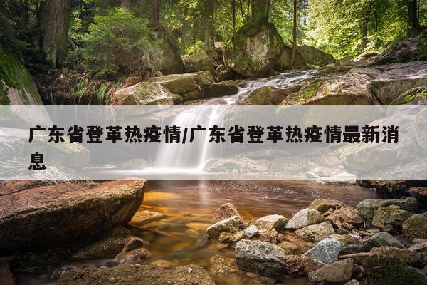 广东省登革热疫情/广东省登革热疫情最新消息