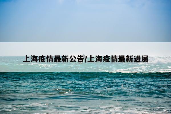 上海疫情最新公告/上海疫情最新进展