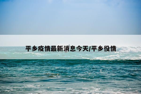 平乡疫情最新消息今天/平乡役情