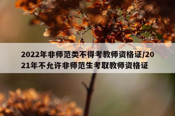 2022年非师范类不得考教师资格证/2021年不允许非师范生考取教师资格证