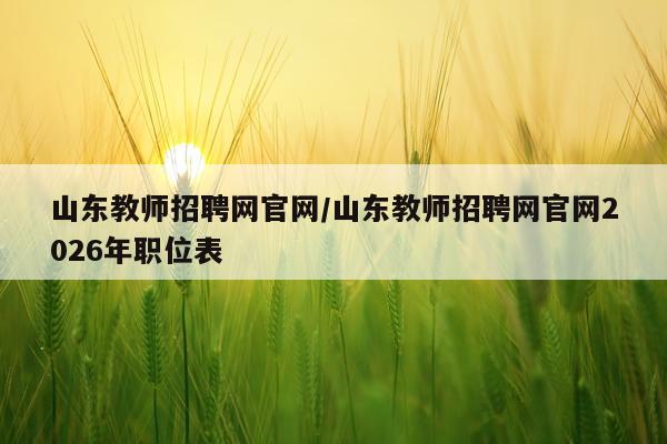 山东教师招聘网官网/山东教师招聘网官网2026年职位表