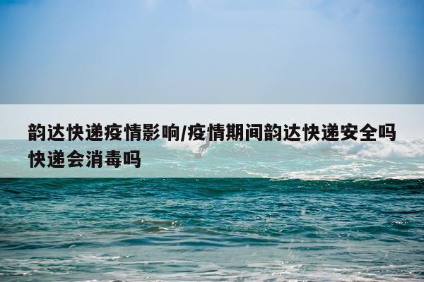 韵达快递疫情影响/疫情期间韵达快递安全吗快递会消毒吗