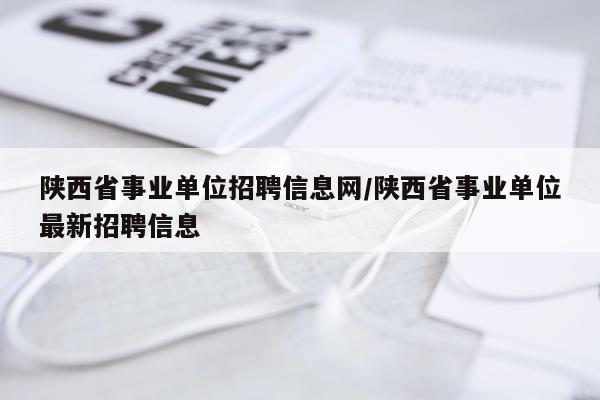 陕西省事业单位招聘信息网/陕西省事业单位最新招聘信息