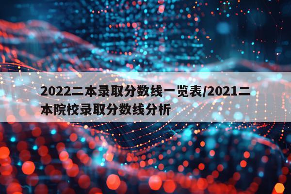 2022二本录取分数线一览表/2021二本院校录取分数线分析