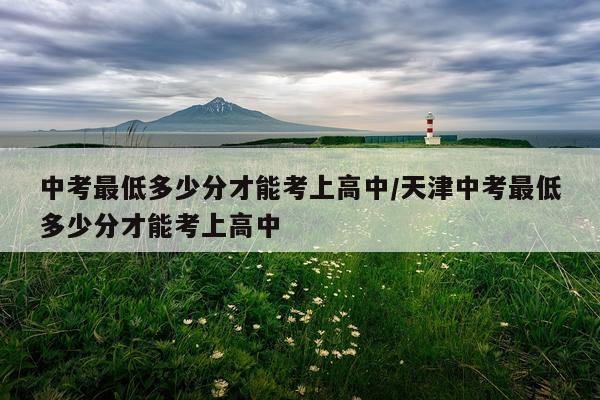 中考最低多少分才能考上高中/天津中考最低多少分才能考上高中