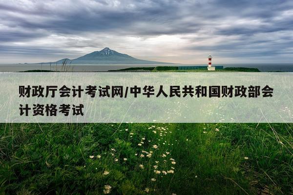 财政厅会计考试网/中华人民共和国财政部会计资格考试