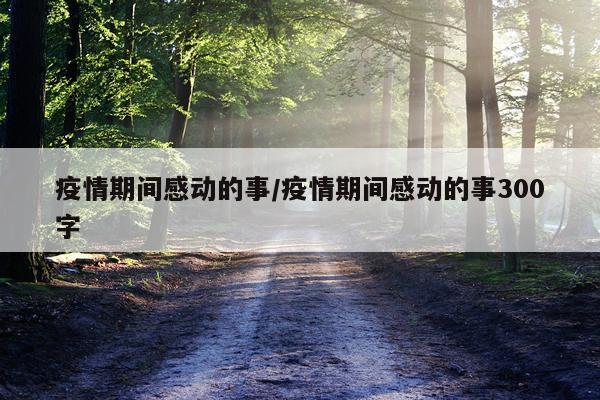 疫情期间感动的事/疫情期间感动的事300字