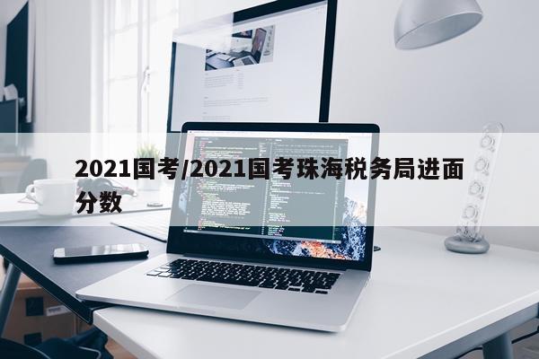 2021国考/2021国考珠海税务局进面分数