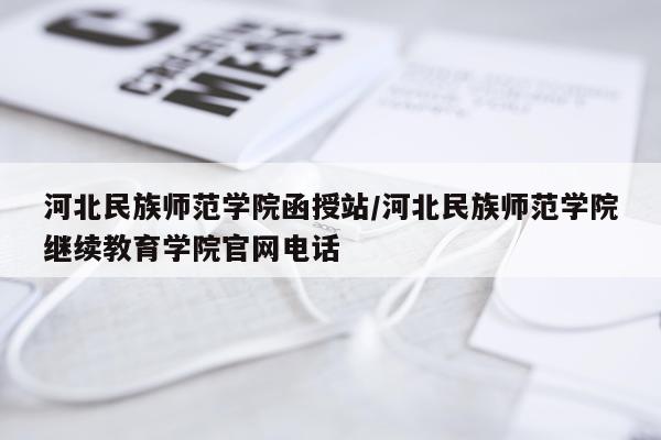 河北民族师范学院函授站/河北民族师范学院继续教育学院官网电话