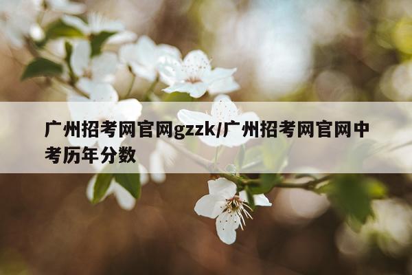 广州招考网官网gzzk/广州招考网官网中考历年分数