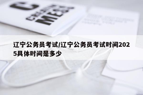 辽宁公务员考试/辽宁公务员考试时间2025具体时间是多少