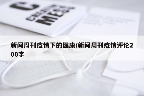 新闻周刊疫情下的健康/新闻周刊疫情评论200字