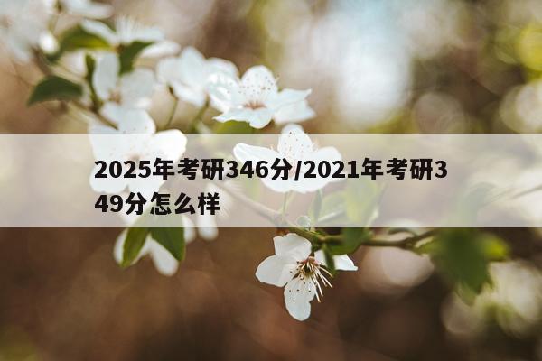 2025年考研346分/2021年考研349分怎么样