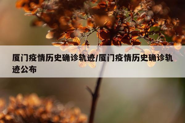 厦门疫情历史确诊轨迹/厦门疫情历史确诊轨迹公布