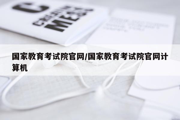 国家教育考试院官网/国家教育考试院官网计算机