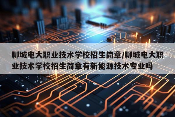 聊城电大职业技术学校招生简章/聊城电大职业技术学校招生简章有新能源技术专业吗