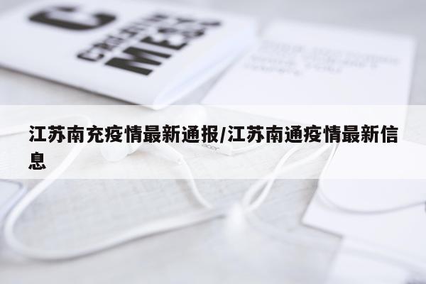 江苏南充疫情最新通报/江苏南通疫情最新信息