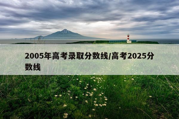 2005年高考录取分数线/高考2025分数线