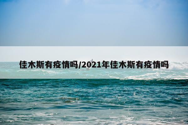 佳木斯有疫情吗/2021年佳木斯有疫情吗