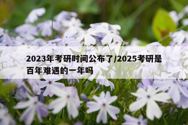 2023年考研时间公布了/2025考研是百年难遇的一年吗