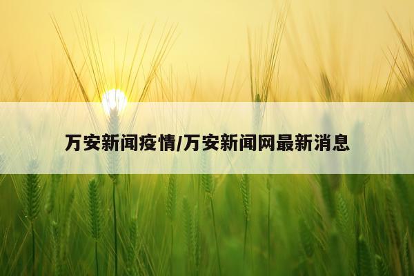 万安新闻疫情/万安新闻网最新消息