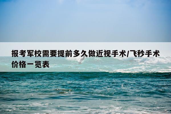 报考军校需要提前多久做近视手术/飞秒手术价格一览表