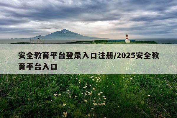 安全教育平台登录入口注册/2025安全教育平台入口