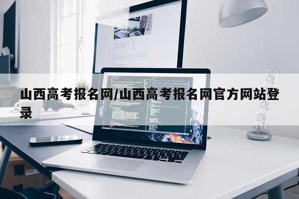 山西高考报名网/山西高考报名网官方网站登录