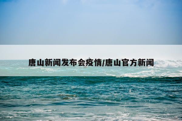唐山新闻发布会疫情/唐山官方新闻