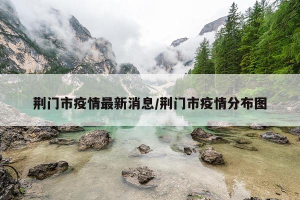 荆门市疫情最新消息/荆门市疫情分布图