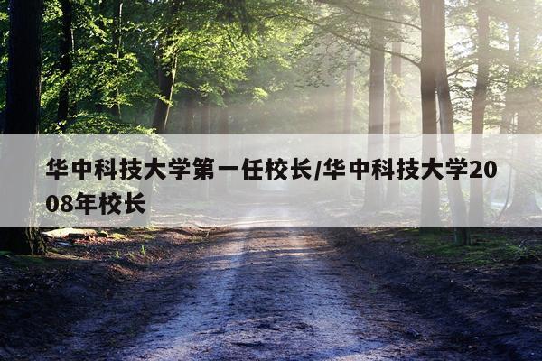 华中科技大学第一任校长/华中科技大学2008年校长
