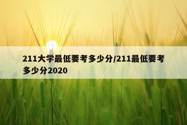 211大学最低要考多少分/211最低要考多少分2020