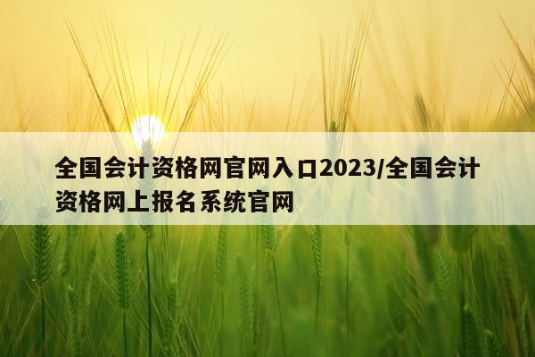 全国会计资格网官网入口2023/全国会计资格网上报名系统官网