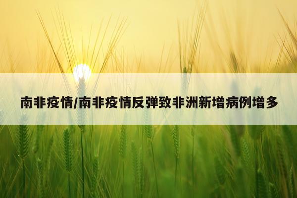南非疫情/南非疫情反弹致非洲新增病例增多