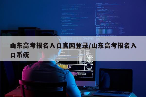 山东高考报名入口官网登录/山东高考报名入口系统