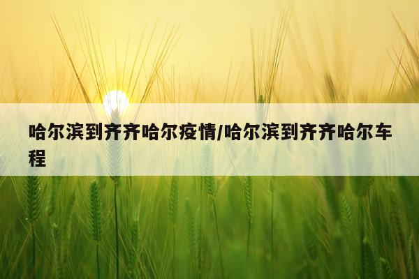 哈尔滨到齐齐哈尔疫情/哈尔滨到齐齐哈尔车程