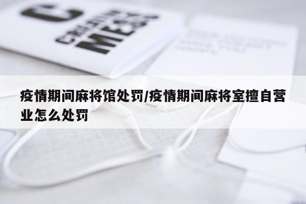 疫情期间麻将馆处罚/疫情期间麻将室擅自营业怎么处罚