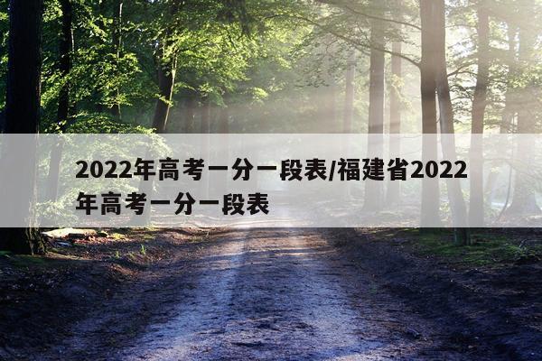 2022年高考一分一段表/福建省2022年高考一分一段表